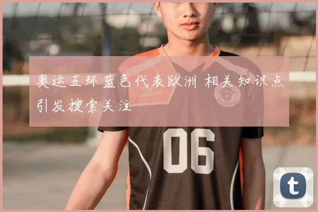奥运五环蓝色代表欧洲 相关知识点引发搜索关注