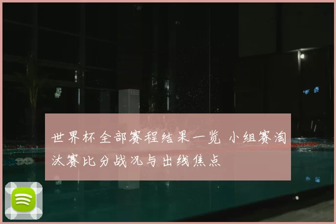 世界杯全部赛程结果一览 小组赛淘汰赛比分战况与出线焦点