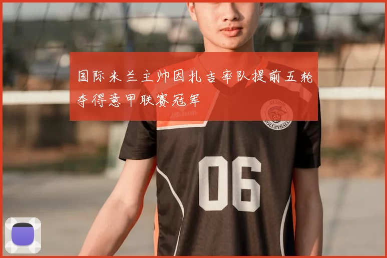 国际米兰主帅因扎吉率队提前五轮夺得意甲联赛冠军