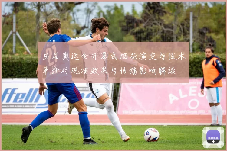 历届奥运会开幕式烟花演变与技术革新对观演效果与传播影响解读