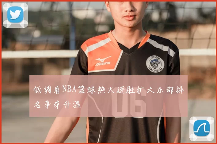 低调看NBA篮球热火连胜扩大东部排名争夺升温