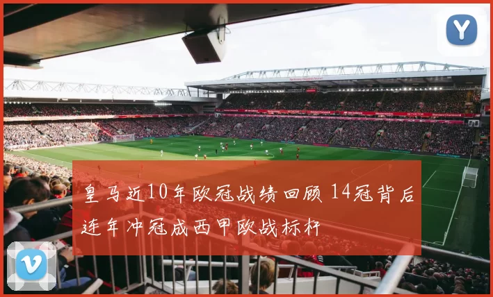 皇马近10年欧冠战绩回顾 14冠背后连年冲冠成西甲欧战标杆