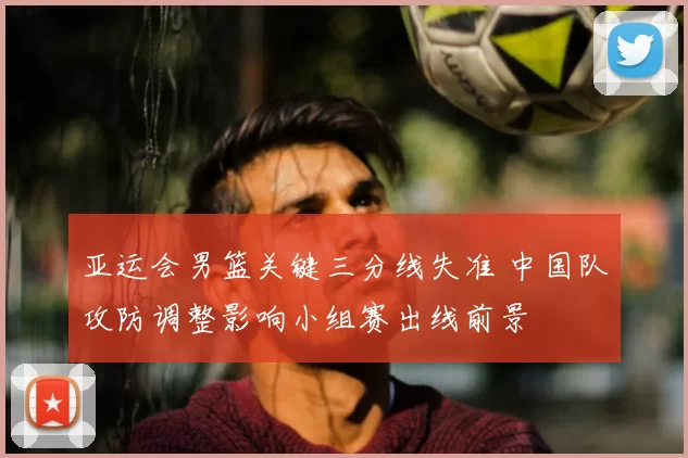 亚运会男篮关键三分线失准 中国队攻防调整影响小组赛出线前景