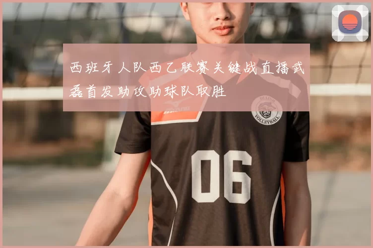 西班牙人队西乙联赛关键战直播武磊首发助攻助球队取胜