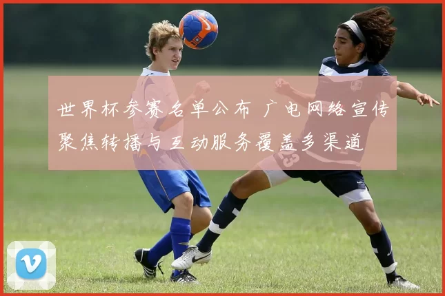 世界杯参赛名单公布 广电网络宣传聚焦转播与互动服务覆盖多渠道