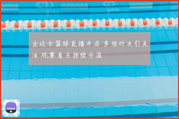 全运会篮球直播开启 多场对决引关注 观赛看点持续升温