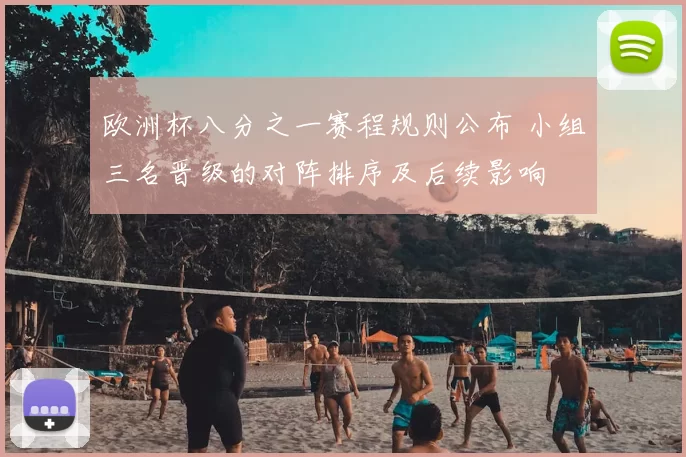 欧洲杯八分之一赛程规则公布 小组三名晋级的对阵排序及后续影响