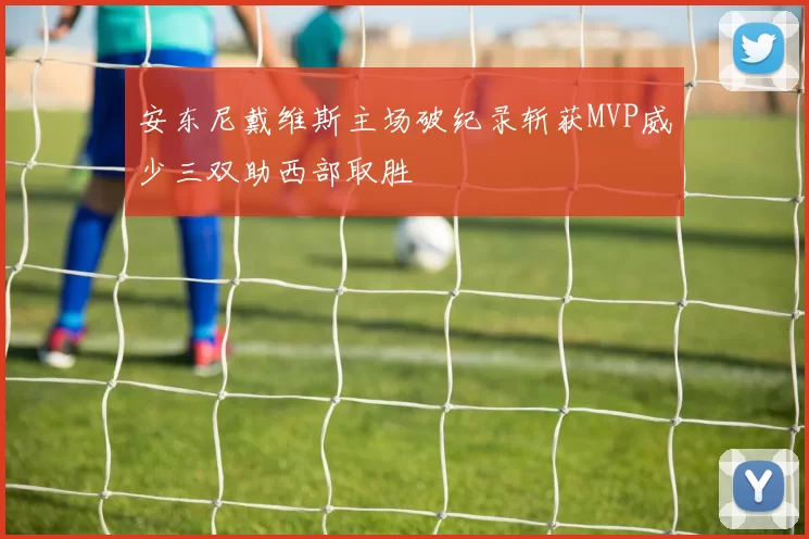 安东尼戴维斯主场破纪录斩获MVP威少三双助西部取胜