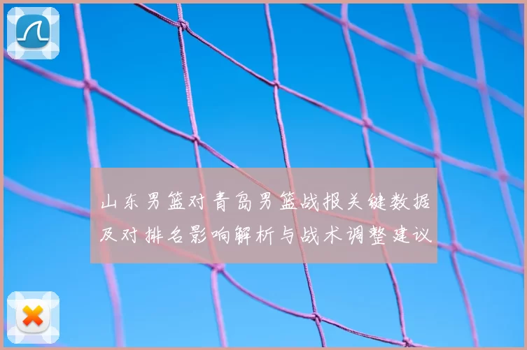 山东男篮对青岛男篮战报关键数据及对排名影响解析与战术调整建议