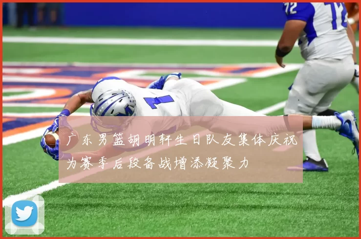 广东男篮胡明轩生日队友集体庆祝为赛季后段备战增添凝聚力