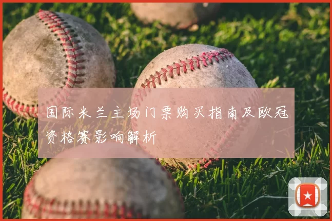 国际米兰主场门票购买指南及欧冠资格赛影响解析