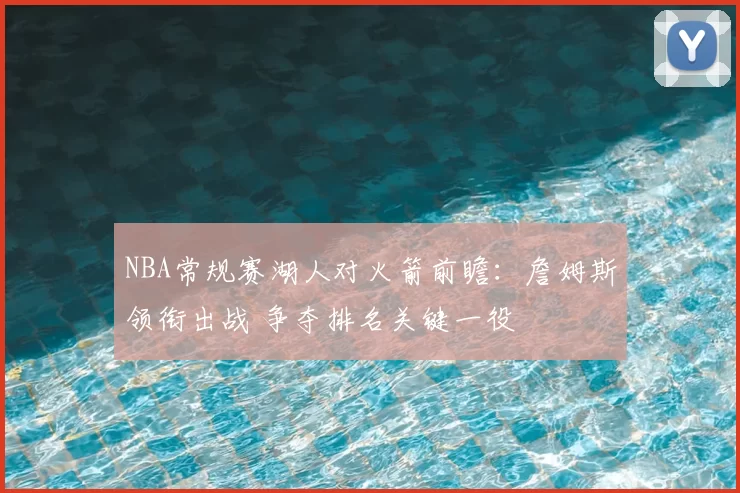 NBA常规赛湖人对火箭前瞻：詹姆斯领衔出战 争夺排名关键一役