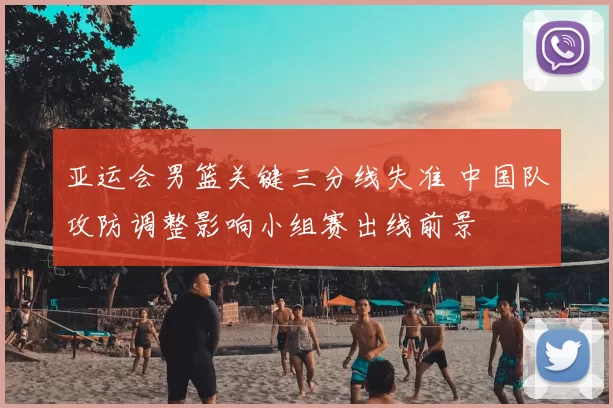 亚运会男篮关键三分线失准 中国队攻防调整影响小组赛出线前景