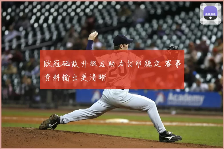 欧冠硒鼓升级后助力打印稳定 赛事资料输出更清晰