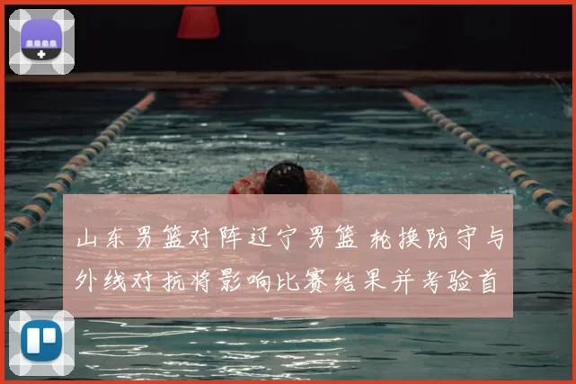 山东男篮对阵辽宁男篮 轮换防守与外线对抗将影响比赛结果并考验首发