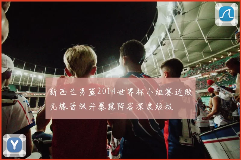 新西兰男篮2014世界杯小组赛连败无缘晋级并暴露阵容深度短板