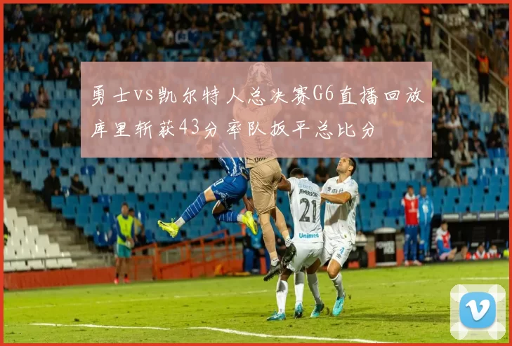 勇士vs凯尔特人总决赛G6直播回放库里斩获43分率队扳平总比分