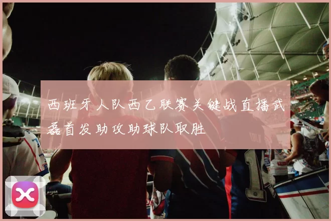西班牙人队西乙联赛关键战直播武磊首发助攻助球队取胜