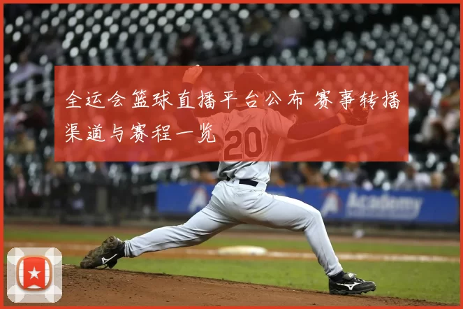 全运会篮球直播平台公布 赛事转播渠道与赛程一览