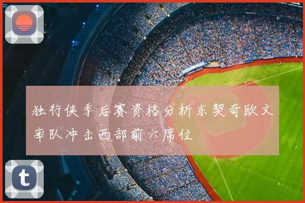 独行侠季后赛资格分析东契奇欧文率队冲击西部前六席位