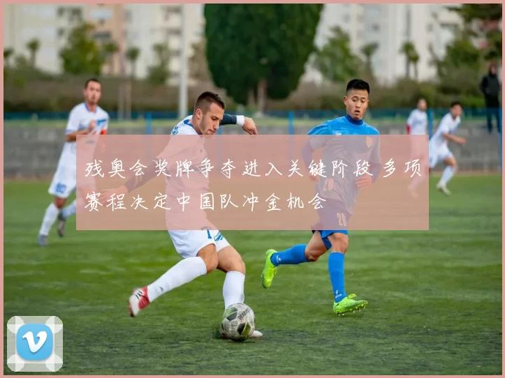 残奥会奖牌争夺进入关键阶段 多项赛程决定中国队冲金机会