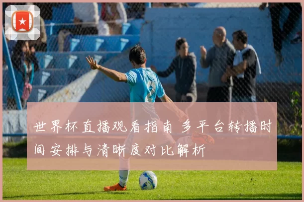 世界杯直播观看指南 多平台转播时间安排与清晰度对比解析