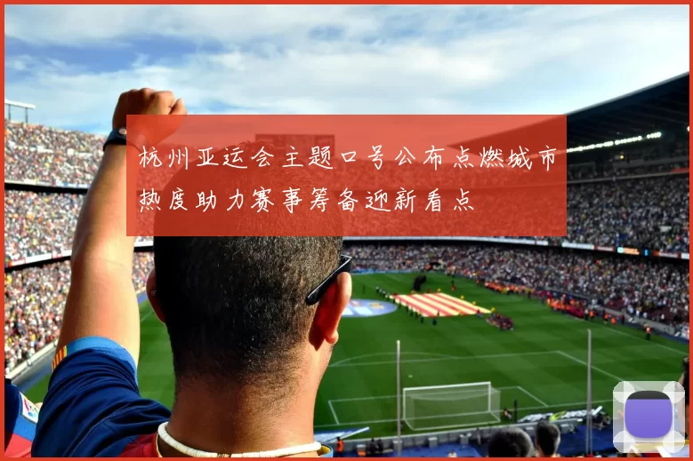 杭州亚运会主题口号公布点燃城市热度助力赛事筹备迎新看点