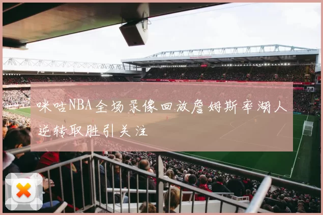 咪咕NBA全场录像回放詹姆斯率湖人逆转取胜引关注