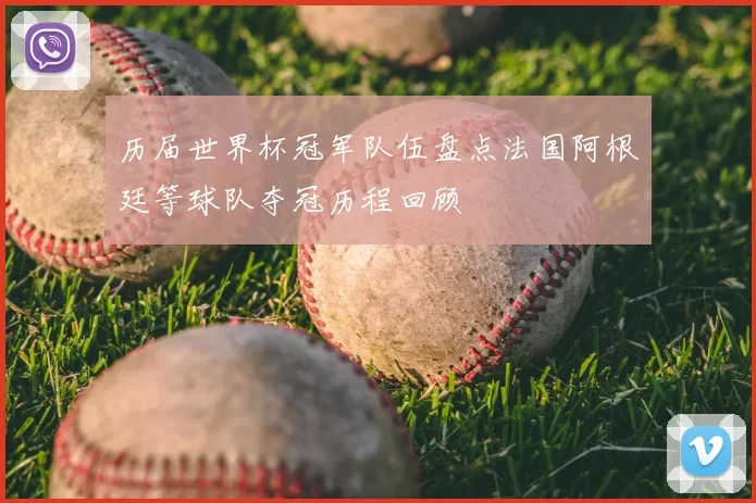 历届世界杯冠军队伍盘点法国阿根廷等球队夺冠历程回顾
