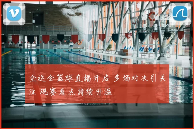 全运会篮球直播开启 多场对决引关注 观赛看点持续升温