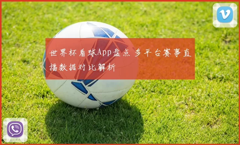世界杯看球App盘点 多平台赛事直播数据对比解析