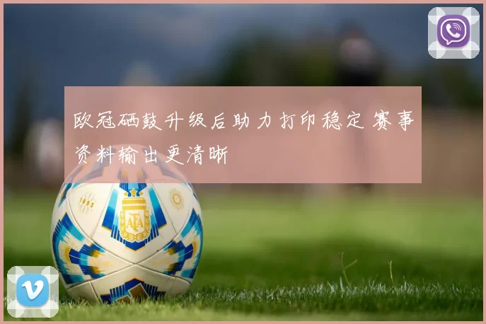 欧冠硒鼓升级后助力打印稳定 赛事资料输出更清晰