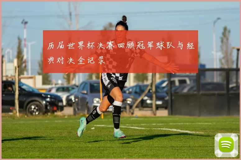 历届世界杯决赛回顾冠军球队与经典对决全记录