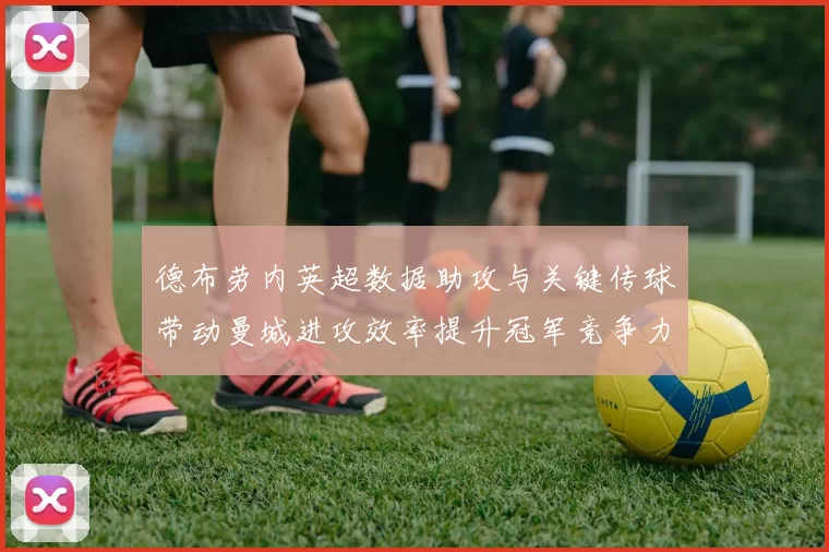 德布劳内英超数据助攻与关键传球带动曼城进攻效率提升冠军竞争力