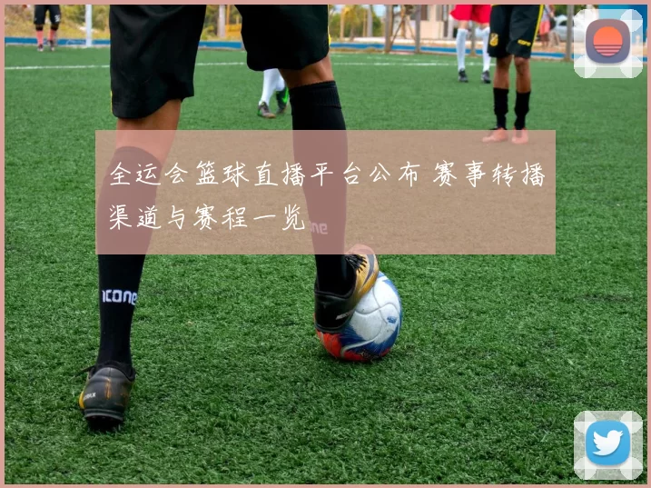 全运会篮球直播平台公布 赛事转播渠道与赛程一览