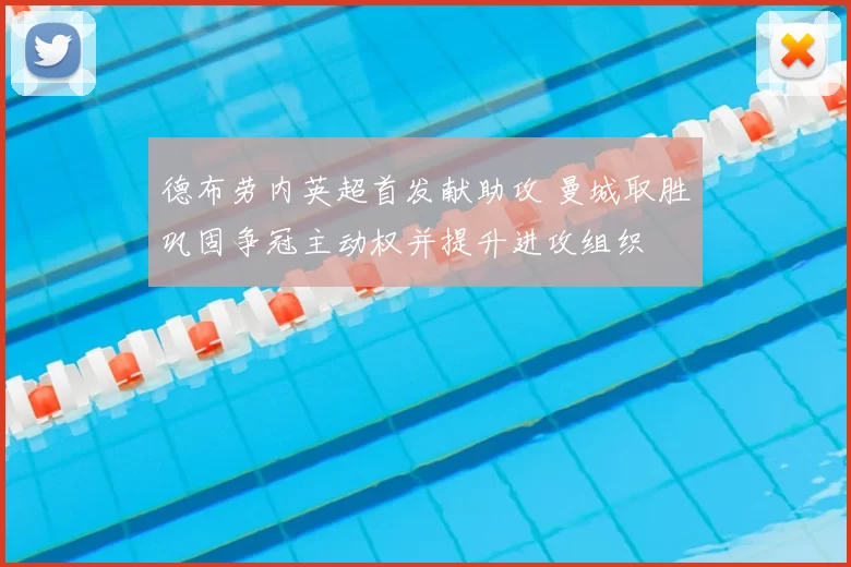 德布劳内英超首发献助攻 曼城取胜巩固争冠主动权并提升进攻组织