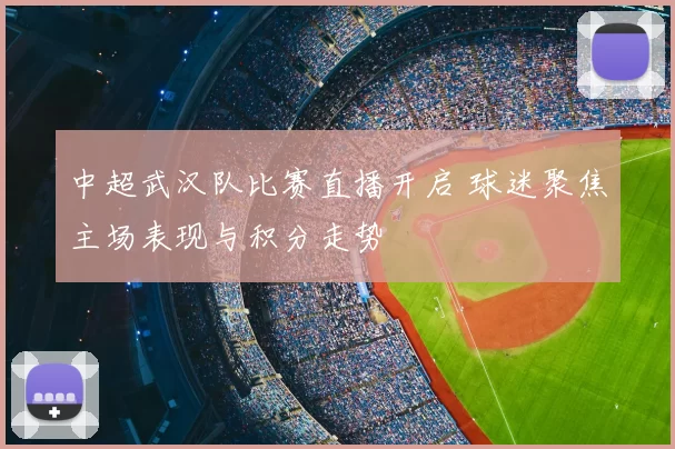 中超武汉队比赛直播开启 球迷聚焦主场表现与积分走势
