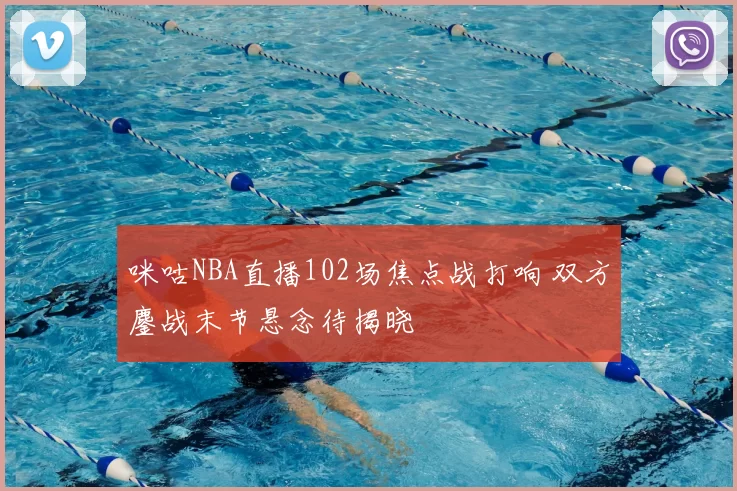 咪咕NBA直播102场焦点战打响 双方鏖战末节悬念待揭晓