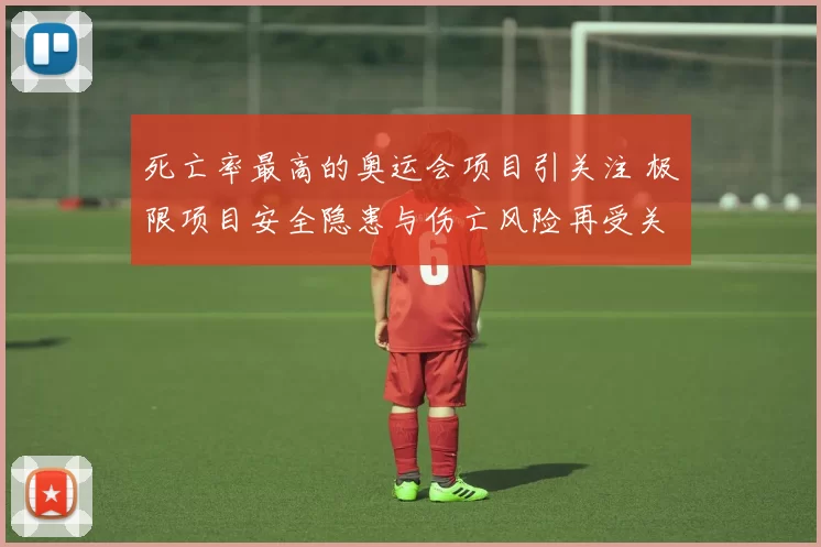死亡率最高的奥运会项目引关注 极限项目安全隐患与伤亡风险再受关注