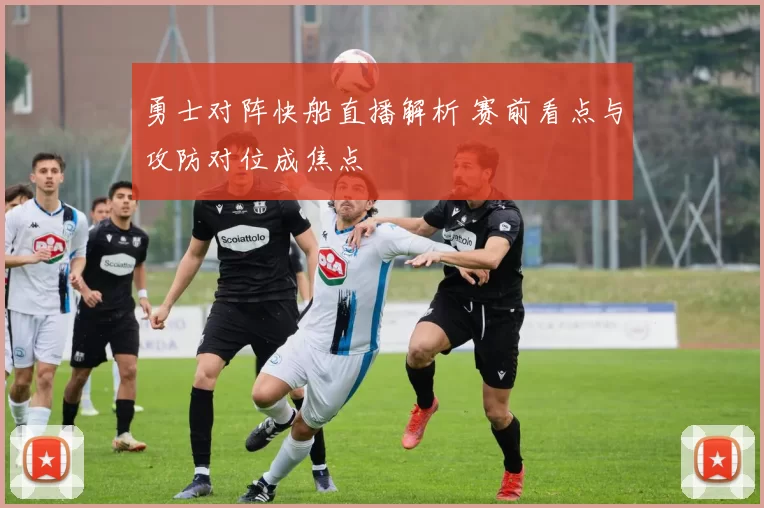 勇士对阵快船直播解析 赛前看点与攻防对位成焦点