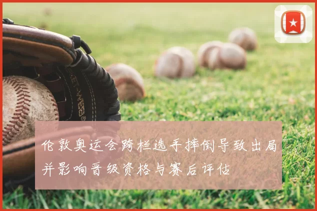 伦敦奥运会跨栏选手摔倒导致出局并影响晋级资格与赛后评估