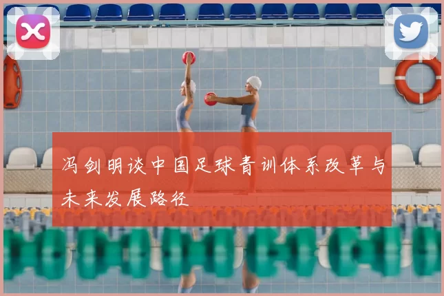 冯剑明谈中国足球青训体系改革与未来发展路径