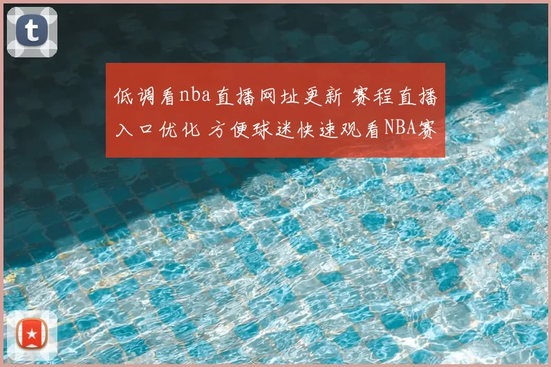 低调看nba直播网址更新 赛程直播入口优化 方便球迷快速观看NBA赛事