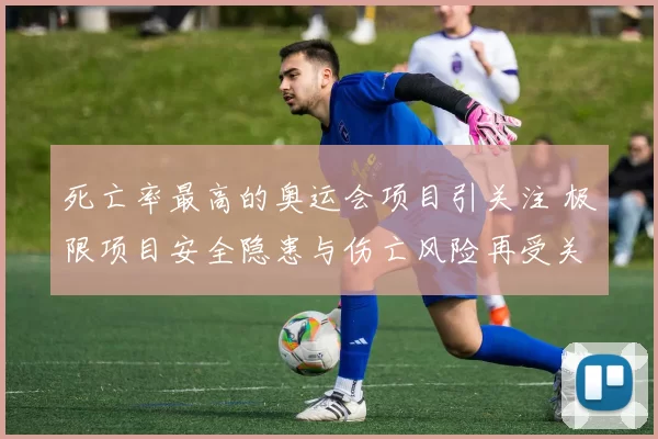 死亡率最高的奥运会项目引关注 极限项目安全隐患与伤亡风险再受关注