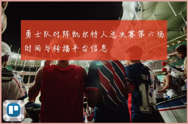 勇士队对阵凯尔特人总决赛第六场时间与转播平台信息