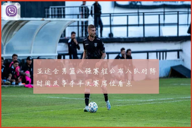 亚运会男篮八强赛程公布八队对阵时间及争夺半决赛席位看点