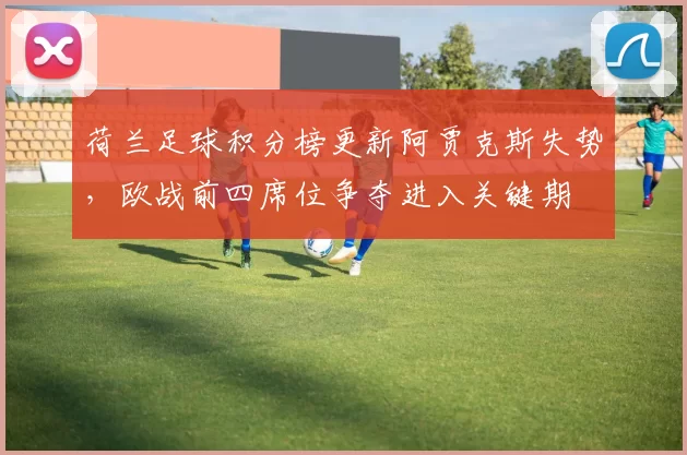 荷兰足球积分榜更新阿贾克斯失势，欧战前四席位争夺进入关键期